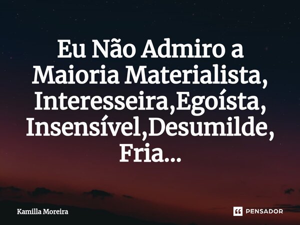⁠Eu Não Admiro a Maioria Materialista, Interesseira,Egoísta, Insensível,Desumilde, Fria...... Frase de Kamilla Moreira.