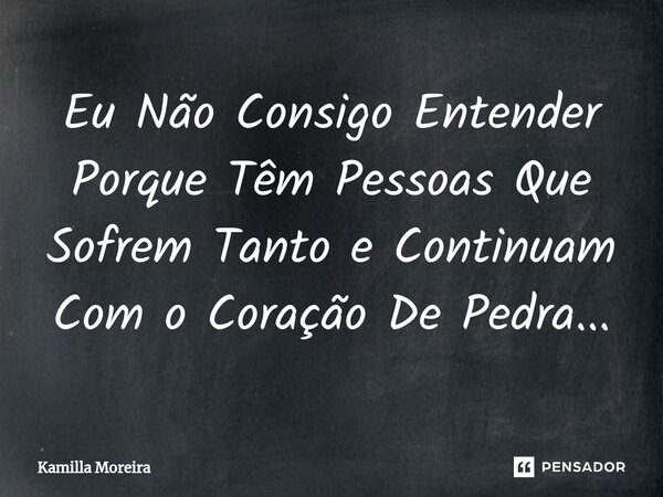 ⁠Eu Não Consigo Entender Porque Têm Pessoas Que Sofrem Tanto e Continuam Com o Coração De Pedra...... Frase de Kamilla Moreira.