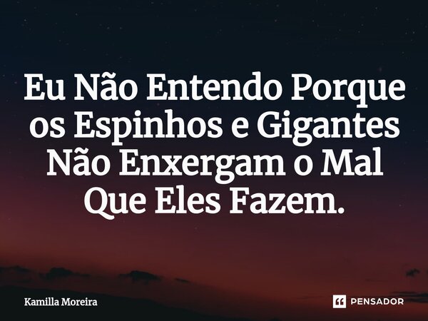 ⁠Eu Não Entendo Porque os Espinhos e Gigantes Não Enxergam o Mal Que Eles Fazem.... Frase de Kamilla Moreira.