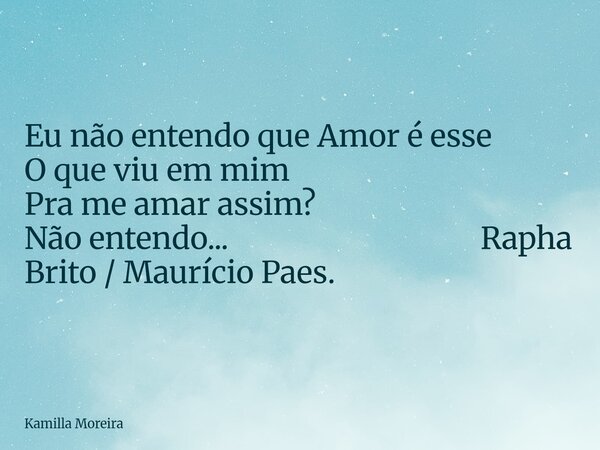 Eu não entendo que Amor é esse O que viu em mim Pra me amar assim? Não entendo... Rapha Brito / Maurício Paes.... Frase de Kamilla Moreira.