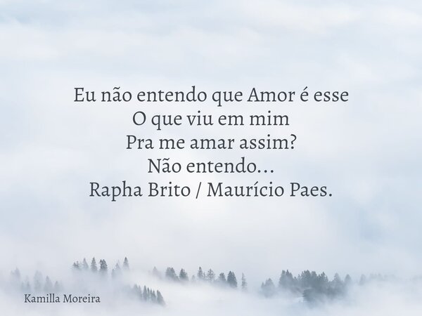 Eu não entendo que Amor é esse O que viu em mim Pra me amar assim? Não entendo... Rapha Brito / Maurício Paes.... Frase de Kamilla Moreira.