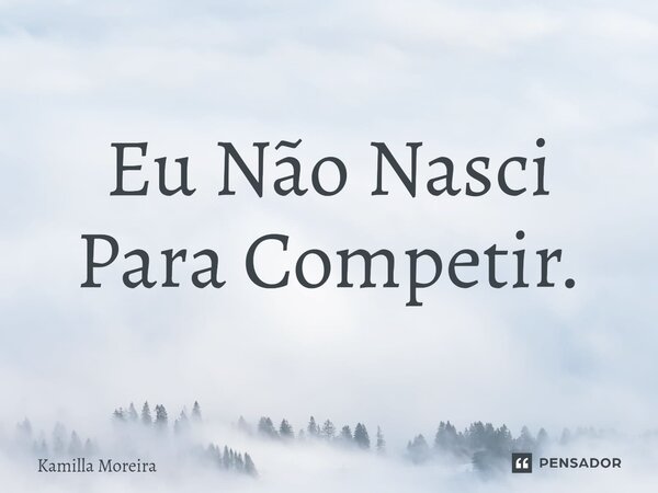 ⁠Eu Não Nasci Para Competir.... Frase de Kamilla Moreira.