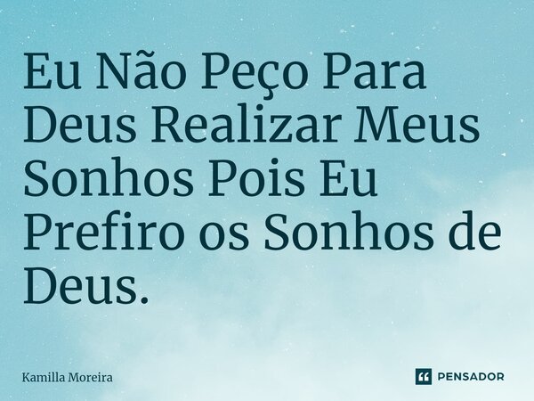 Eu ⁠Não Peço Para Deus Realizar Meus Sonhos Pois Eu Prefiro os Sonhos de Deus.... Frase de Kamilla Moreira.