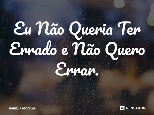 Eu Não Queria Ter Errado ⁠e Não Quero Errar.... Frase de Kamilla Moreira.