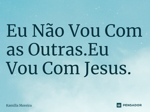 ⁠Eu Não Vou Com as Outras.Eu Vou Com Jesus.... Frase de Kamilla Moreira.