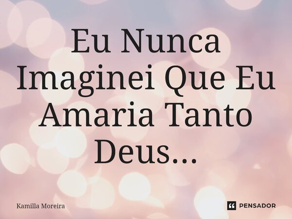 ⁠Eu Nunca Imaginei Que Eu Amaria Tanto Deus...... Frase de Kamilla Moreira.