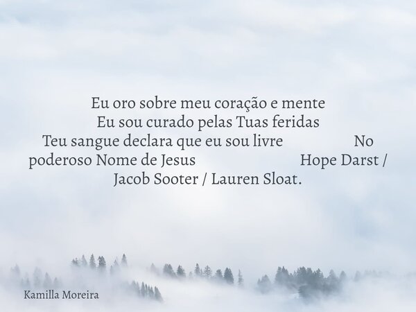 Eu oro sobre meu coração e mente Eu sou curado pelas Tuas feridas Teu sangue declara que eu sou livre No poderoso Nome de Jesus Hope Darst / Jacob Sooter / Laur... Frase de Kamilla Moreira.