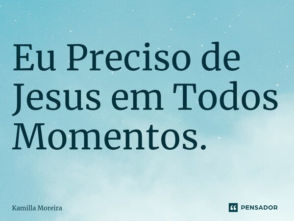 ⁠Eu Preciso de Jesus em Todos Momentos.... Frase de Kamilla Moreira.
