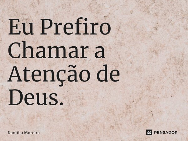 ⁠Eu Prefiro Chamar a Atenção de Deus.... Frase de Kamilla Moreira.