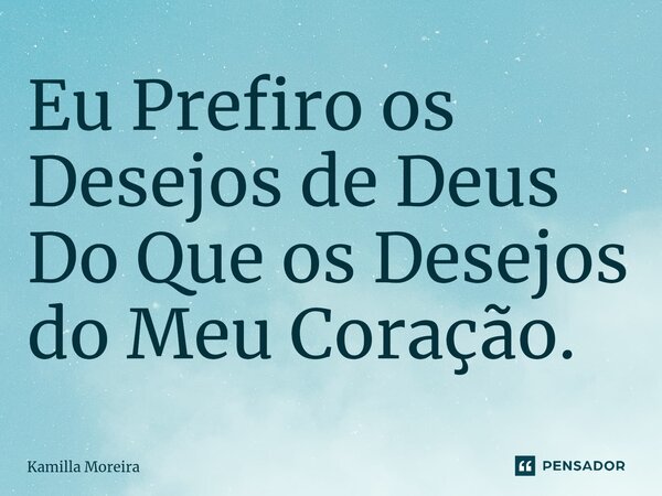 ⁠Eu Prefiro os Desejos de Deus Do Que os Desejos do Meu Coração.... Frase de Kamilla Moreira.