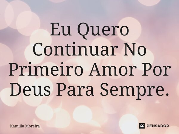 ⁠Eu Quero Continuar No Primeiro Amor Por Deus Para Sempre.... Frase de Kamilla Moreira.