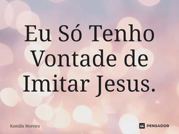⁠Eu Só Tenho Vontade de Imitar Jesus.... Frase de Kamilla Moreira.