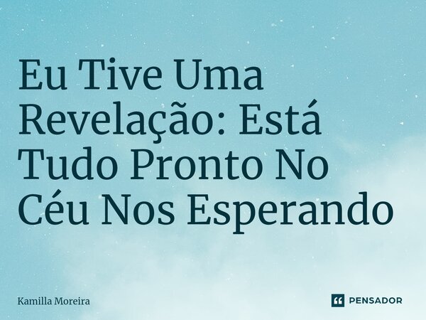 ⁠Eu Tive Uma Revelação: Está Tudo Pronto No Céu Nos Esperando... Frase de Kamilla Moreira.