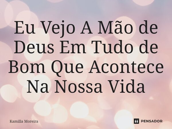 ⁠Eu Vejo A Mão de Deus Em Tudo de Bom Que Acontece Na Nossa Vida... Frase de Kamilla Moreira.