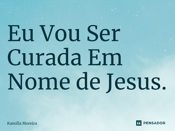 ⁠Eu Vou Ser Curada Em Nome de Jesus.... Frase de Kamilla Moreira.