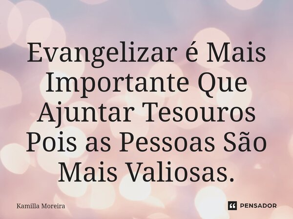 ⁠Evangelizar é Mais Importante Que Ajuntar Tesouros Pois as Pessoas São Mais Valiosas.... Frase de Kamilla Moreira.