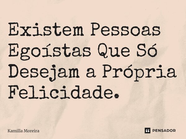 ⁠Existem Pessoas Egoístas Que Só Desejam a Própria Felicidade.... Frase de Kamilla Moreira.