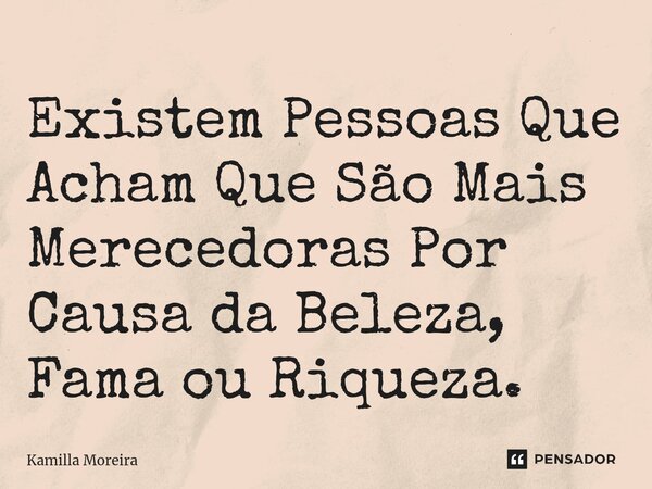 ⁠Existem Pessoas Que Acham Que São Mais Merecedoras Por Causa da Beleza, Fama ou Riqueza.... Frase de Kamilla Moreira.