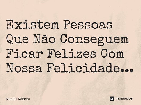 ⁠Existem Pessoas Que Não Conseguem Ficar Felizes Com Nossa Felicidade...... Frase de Kamilla Moreira.