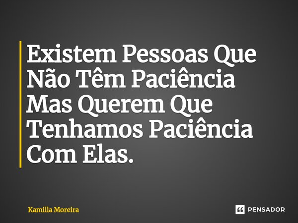 ⁠Existem Pessoas Que Não Têm Paciência Mas Querem Que Tenhamos Paciência Com Elas.... Frase de Kamilla Moreira.