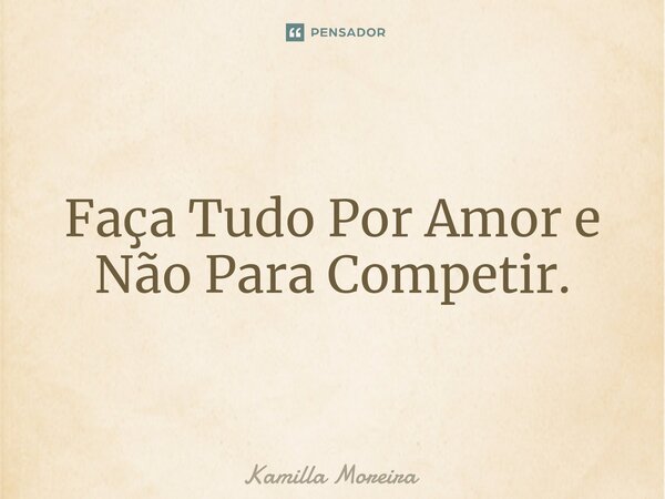 ⁠Faça Tudo Por Amor e Não Para Competir.... Frase de Kamilla Moreira.
