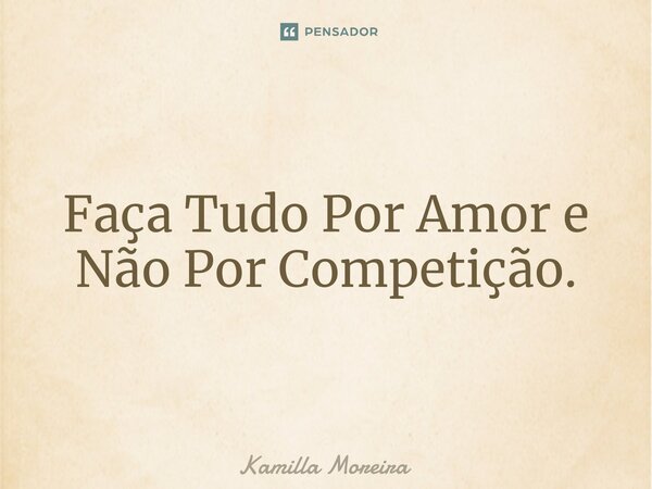 ⁠Faça Tudo Por Amor e Não Por Competição.... Frase de Kamilla Moreira.