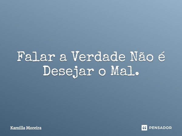 ⁠Falar a Verdade Não é Desejar o Mal.... Frase de Kamilla Moreira.