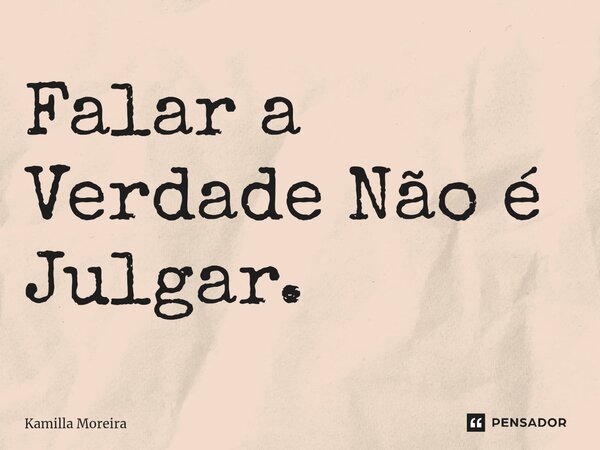Falar a Verdade Não é Julgar.... Frase de Kamilla Moreira.