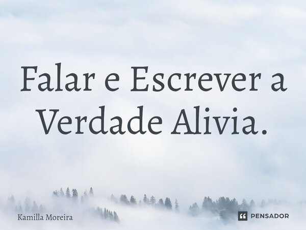 ⁠Falar e Escrever a Verdade Alivia.... Frase de Kamilla Moreira.