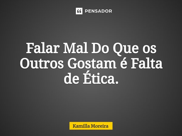 Falar Mal Do Que os Outros Gostam é ⁠Falta de Ética.... Frase de Kamilla Moreira.