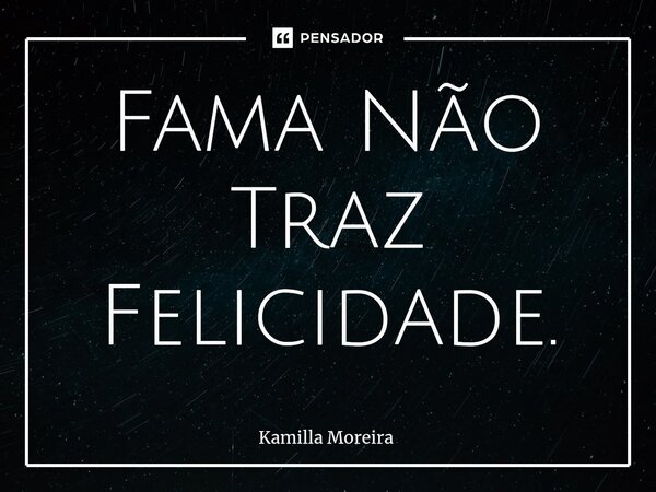 ⁠Fama Não Traz Felicidade.... Frase de Kamilla Moreira.