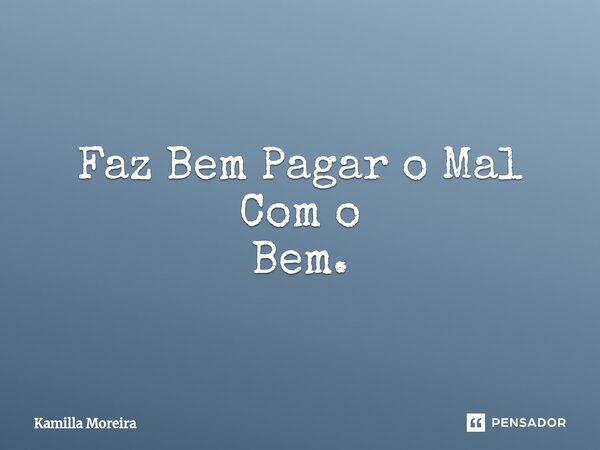 ⁠Faz Bem Pagar o Mal Com o Bem.... Frase de Kamilla Moreira.