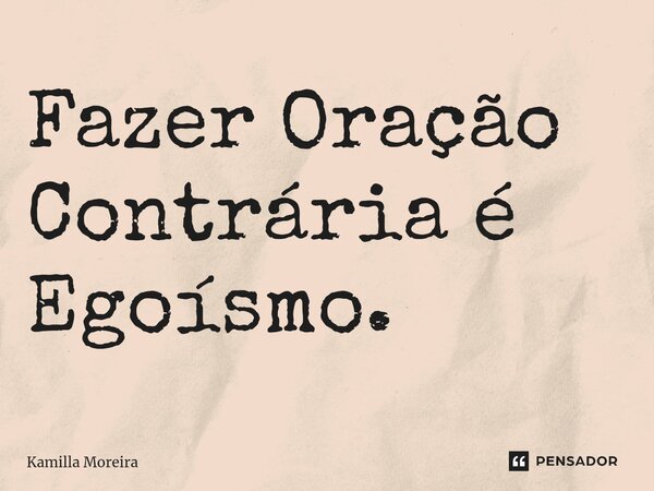 ⁠Fazer Oração Contrária é Egoísmo.... Frase de Kamilla Moreira.