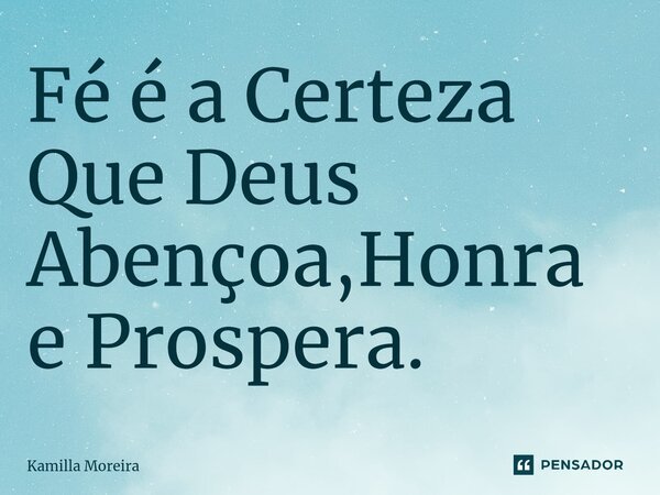 ⁠Fé é a Certeza Que Deus Abençoa,Honra e Prospera.... Frase de Kamilla Moreira.