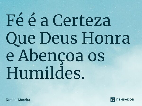 Fé é a Certeza Que Deus Honra e Abençoa os Humildes.... Frase de Kamilla Moreira.
