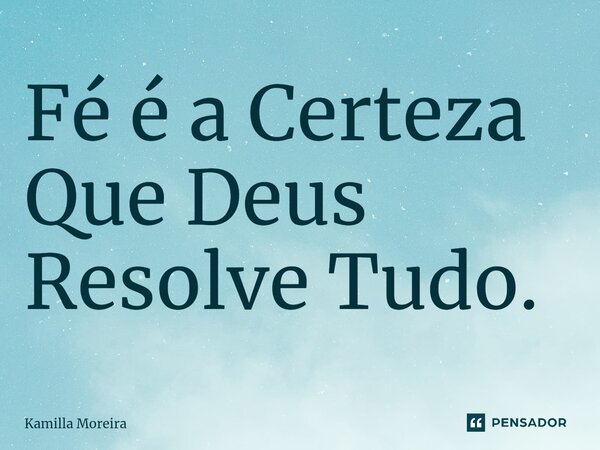 ⁠Fé é a Certeza Que Deus Resolve Tudo.... Frase de Kamilla Moreira.