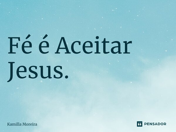 ⁠Fé é Aceitar Jesus.... Frase de Kamilla Moreira.