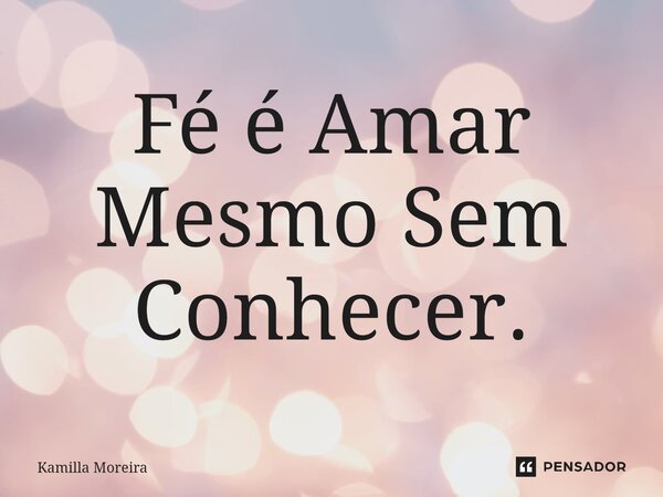 ⁠Fé é Amar Mesmo Sem Conhecer.... Frase de Kamilla Moreira.