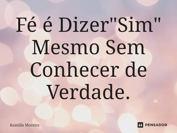 ⁠Fé é Dizer "Sim" Mesmo Sem Conhecer de Verdade.... Frase de Kamilla Moreira.