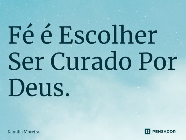 ⁠Fé é Escolher Ser Curado Por Deus.... Frase de Kamilla Moreira.