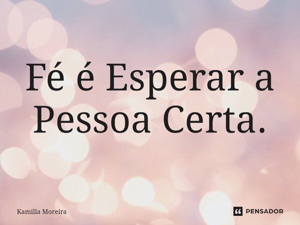 Fé é Esperar a Pessoa Certa.⁠... Frase de Kamilla Moreira.