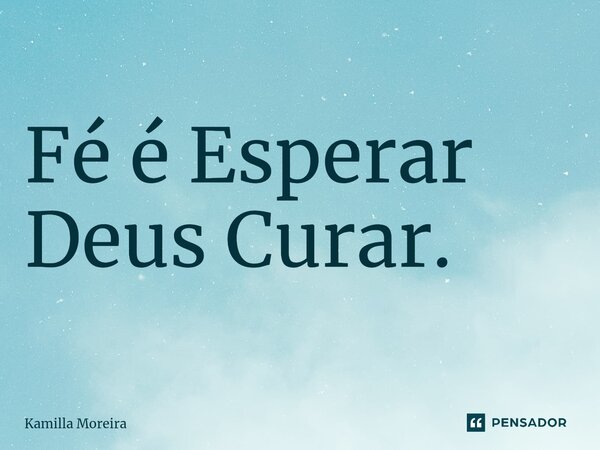 ⁠Fé é Esperar Deus Curar.... Frase de Kamilla Moreira.