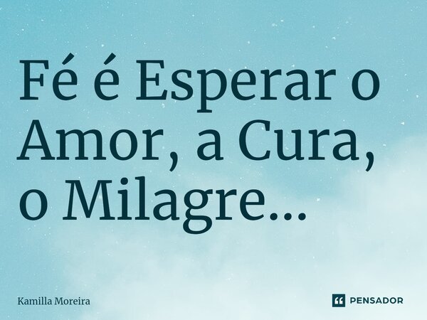 ⁠Fé é Esperar o Amor, a Cura, o Milagre...... Frase de Kamilla Moreira.
