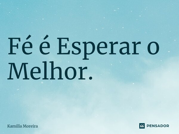⁠Fé é Esperar o Melhor.... Frase de Kamilla Moreira.