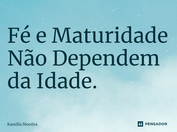⁠Fé e Maturidade Não Dependem da Idade.... Frase de Kamilla Moreira.