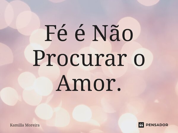 ⁠Fé é Não Procurar o Amor.... Frase de Kamilla Moreira.