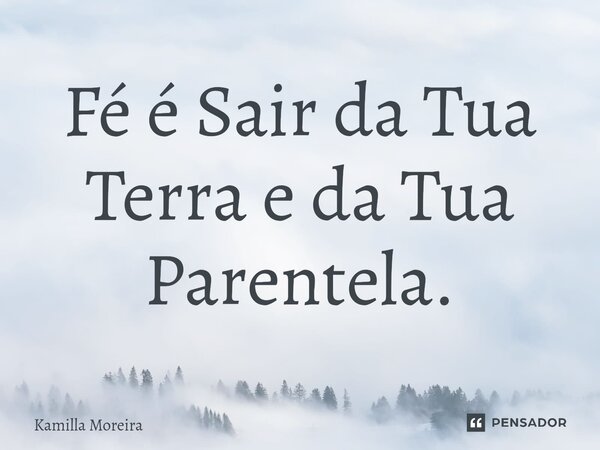 ⁠Fé é Sair da Tua Terra e da Tua Parentela.... Frase de Kamilla Moreira.