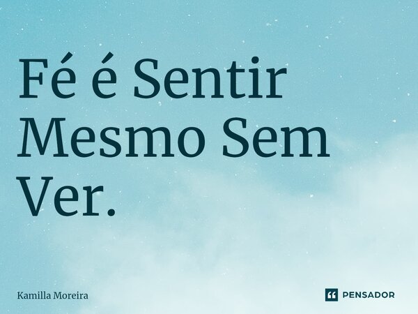 ⁠Fé é Sentir Mesmo Sem Ver.... Frase de Kamilla Moreira.