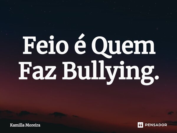 ⁠Feio é Quem Faz Bullying.... Frase de Kamilla Moreira.