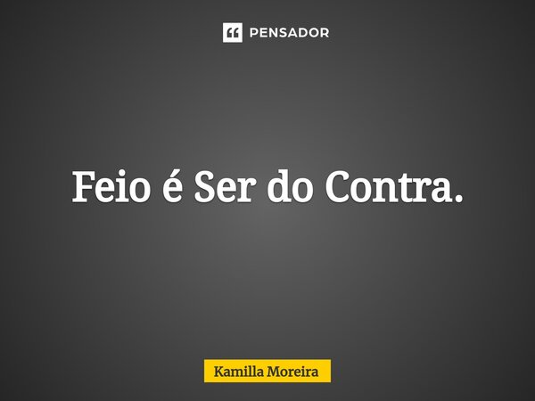 ⁠Feio é Ser do Contra.... Frase de Kamilla Moreira.